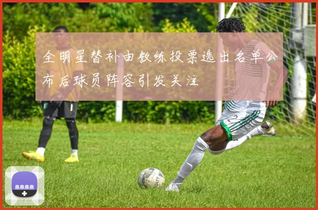 全明星替补由教练投票选出名单公布后球员阵容引发关注