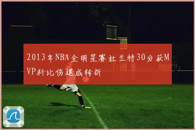 2013年NBA全明星赛杜兰特30分获MVP科比伤退成转折