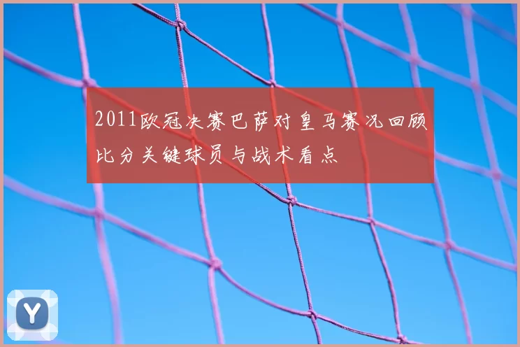 2011欧冠决赛巴萨对皇马赛况回顾比分关键球员与战术看点