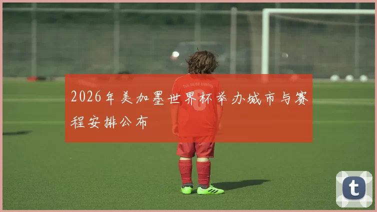 2026年美加墨世界杯举办城市与赛程安排公布
