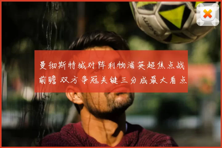 曼彻斯特城对阵利物浦英超焦点战前瞻 双方争冠关键三分成最大看点
