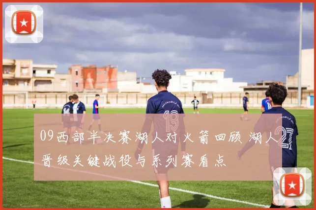 09西部半决赛湖人对火箭回顾 湖人晋级关键战役与系列赛看点
