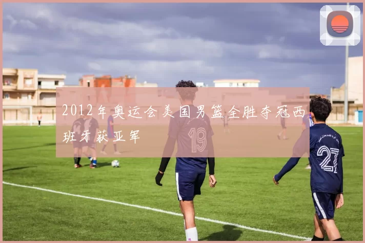 2012年奥运会美国男篮全胜夺冠西班牙获亚军