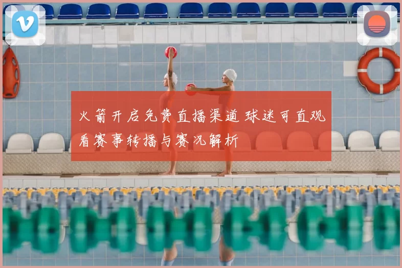 火箭开启免费直播渠道 球迷可直观看赛事转播与赛况解析