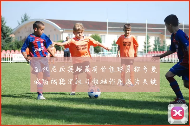 孔帕尼获英超最有价值球员称号曼城防线稳定性与领袖作用成为关键