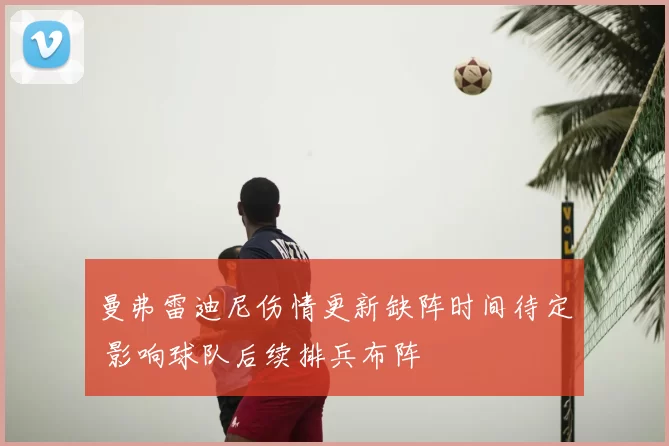 曼弗雷迪尼伤情更新缺阵时间待定 影响球队后续排兵布阵
