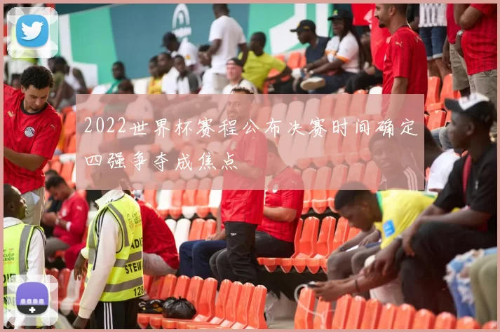 2022世界杯赛程公布决赛时间确定四强争夺成焦点