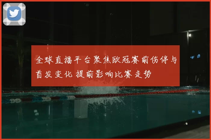 全球直播平台聚焦欧冠赛前伤停与首发变化 提前影响比赛走势