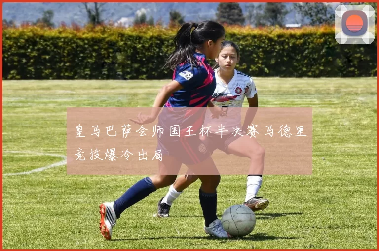 皇马巴萨会师国王杯半决赛马德里竞技爆冷出局