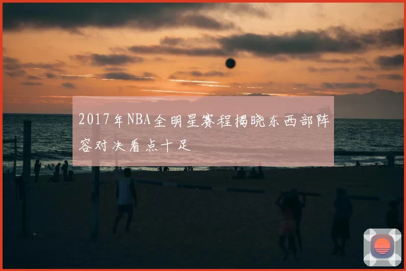 2017年NBA全明星赛程揭晓东西部阵容对决看点十足