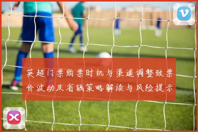 英超门票购票时机与渠道调整致票价波动及省钱策略解读与风险提示