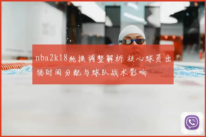 nba2k18轮换调整解析 核心球员出场时间分配与球队战术影响