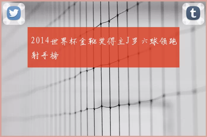 2014世界杯金靴奖得主J罗六球领跑射手榜