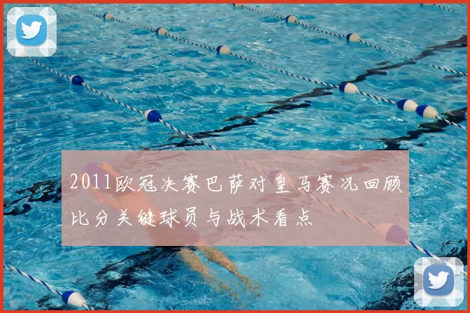 2011欧冠决赛巴萨对皇马赛况回顾比分关键球员与战术看点
