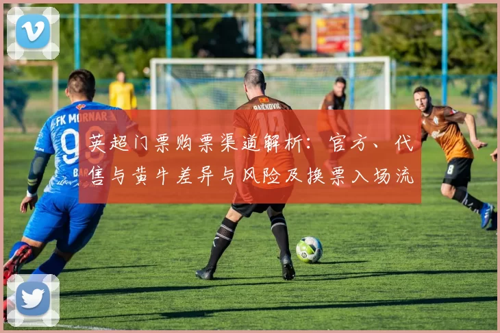 英超门票购票渠道解析：官方、代售与黄牛差异与风险及换票入场流程