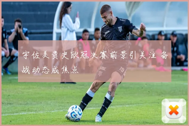 宇佐美贵史欧冠决赛前景引关注 备战动态成焦点