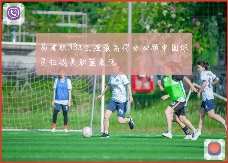 易建联NBA生涯最高得分回顾中国球员征战美职篮表现