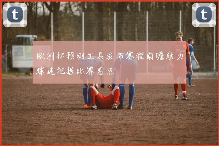 欧洲杯预测工具发布赛程前瞻助力球迷把握比赛看点