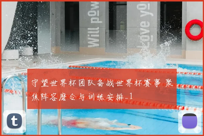 守望世界杯团队备战世界杯赛事 聚焦阵容磨合与训练安排_1