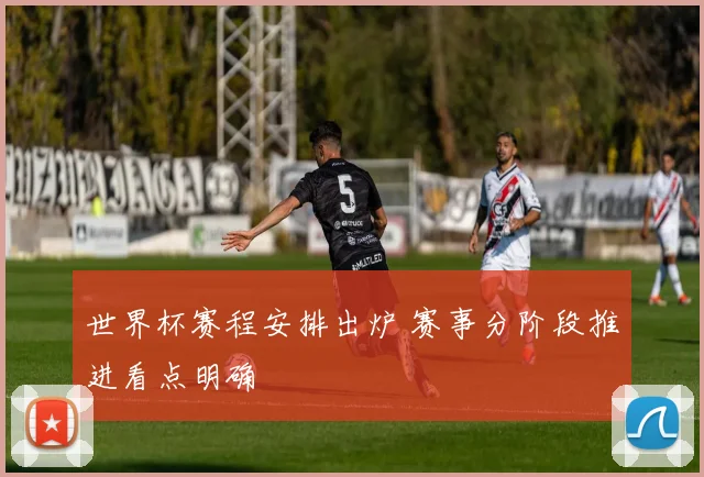世界杯赛程安排出炉 赛事分阶段推进看点明确