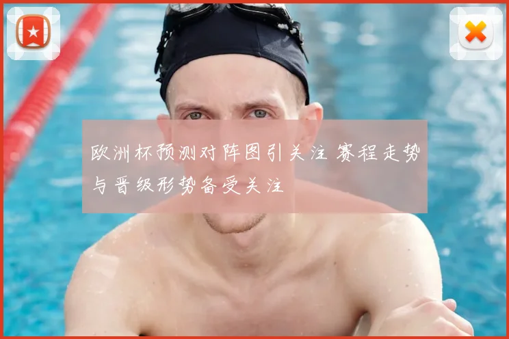 欧洲杯预测对阵图引关注 赛程走势与晋级形势备受关注