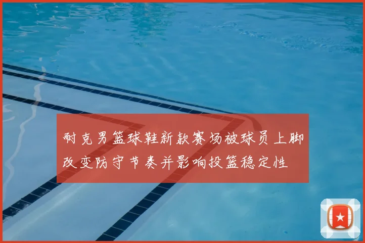 耐克男篮球鞋新款赛场被球员上脚改变防守节奏并影响投篮稳定性