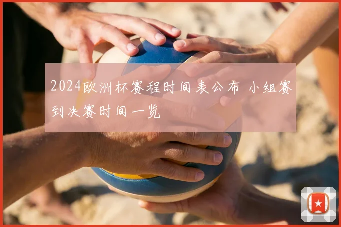 2024欧洲杯赛程时间表公布 小组赛到决赛时间一览