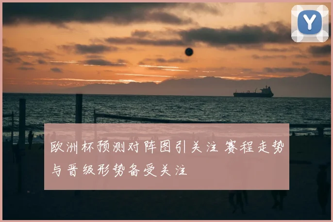 欧洲杯预测对阵图引关注 赛程走势与晋级形势备受关注